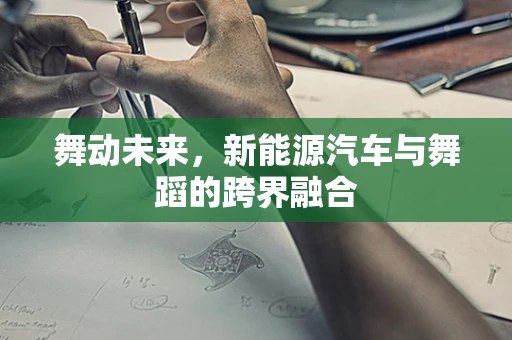 舞动未来，新能源汽车与舞蹈的跨界融合