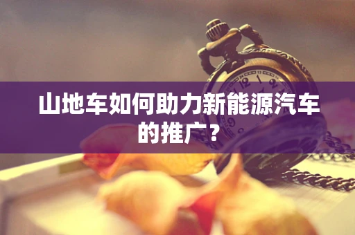 山地车如何助力新能源汽车的推广？