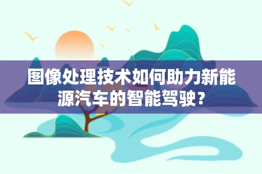 图像处理技术如何助力新能源汽车的智能驾驶？