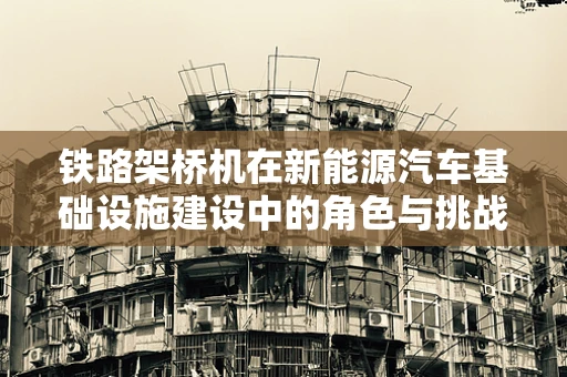铁路架桥机在新能源汽车基础设施建设中的角色与挑战