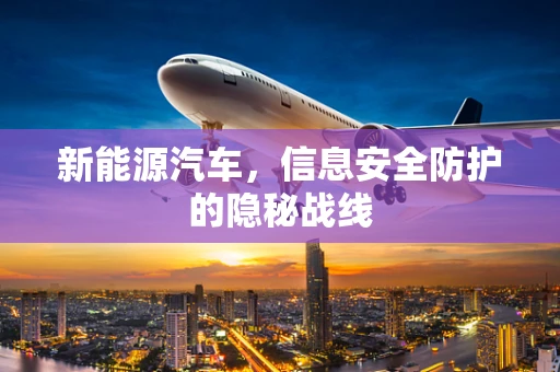 新能源汽车，信息安全防护的隐秘战线