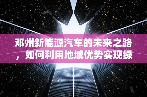 邓州新能源汽车的未来之路，如何利用地域优势实现绿色出行？