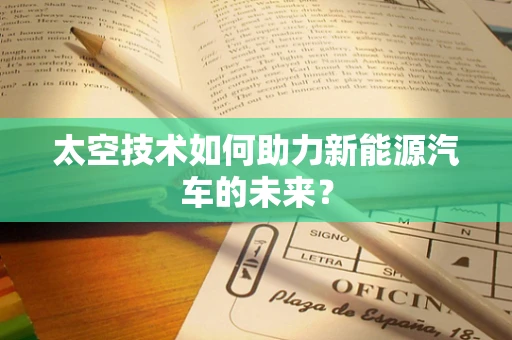 太空技术如何助力新能源汽车的未来？