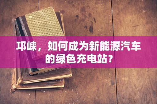 邛崃，如何成为新能源汽车的绿色充电站？