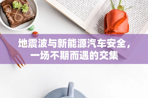 地震波与新能源汽车安全，一场不期而遇的交集