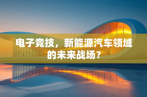 电子竞技，新能源汽车领域的未来战场？