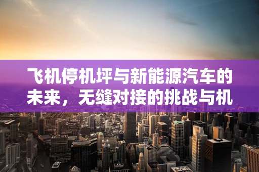 飞机停机坪与新能源汽车的未来，无缝对接的挑战与机遇