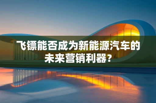 飞镖能否成为新能源汽车的未来营销利器？