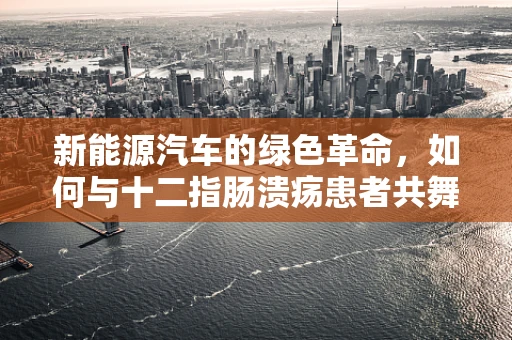 新能源汽车的绿色革命，如何与十二指肠溃疡患者共舞？