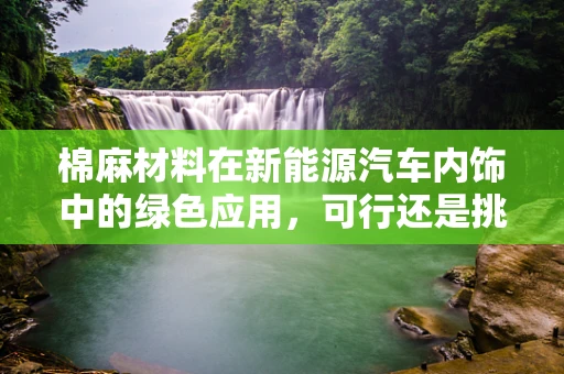 棉麻材料在新能源汽车内饰中的绿色应用，可行还是挑战？