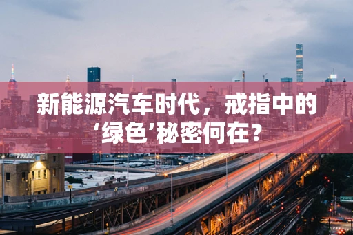 新能源汽车时代，戒指中的‘绿色’秘密何在？