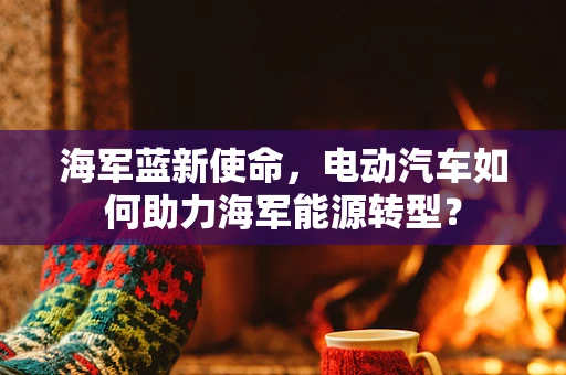 海军蓝新使命，电动汽车如何助力海军能源转型？
