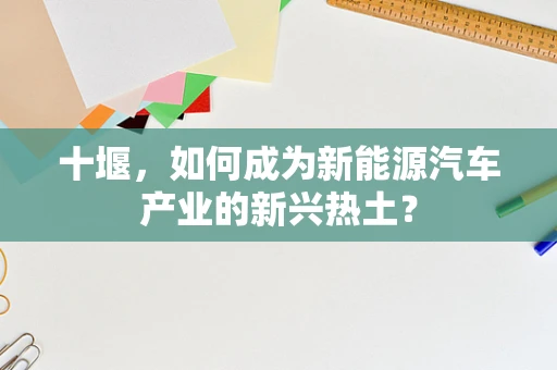 十堰，如何成为新能源汽车产业的新兴热土？