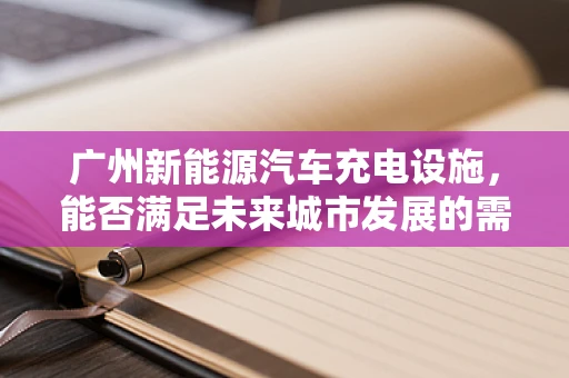 广州新能源汽车充电设施，能否满足未来城市发展的需求？