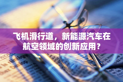 飞机滑行道，新能源汽车在航空领域的创新应用？