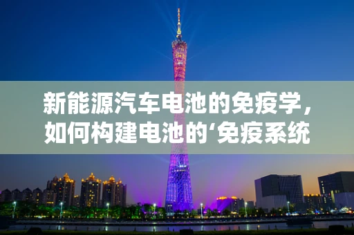 新能源汽车电池的免疫学，如何构建电池的‘免疫系统’以抵御老化与故障？