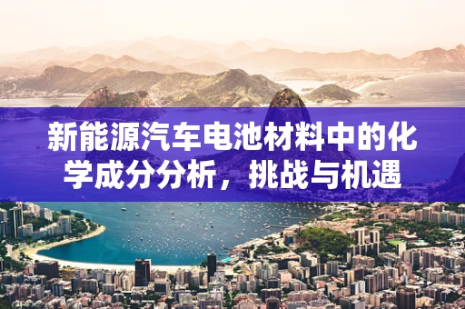 新能源汽车电池材料中的化学成分分析，挑战与机遇