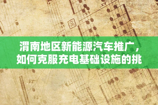 渭南地区新能源汽车推广，如何克服充电基础设施的挑战？