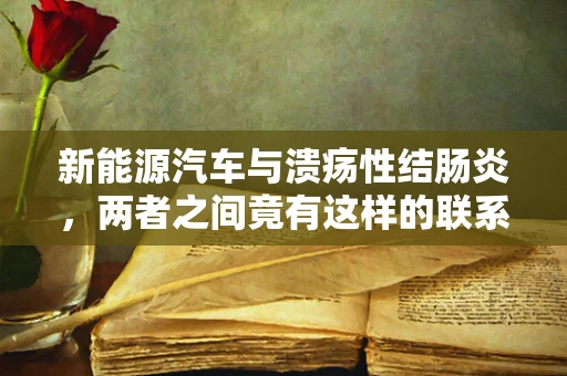 新能源汽车与溃疡性结肠炎，两者之间竟有这样的联系？