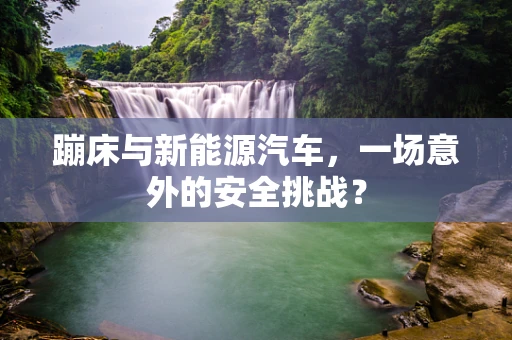 蹦床与新能源汽车，一场意外的安全挑战？