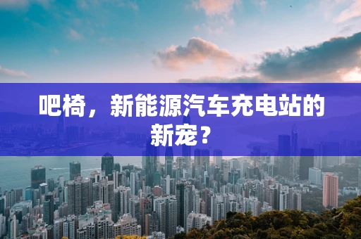 吧椅，新能源汽车充电站的新宠？