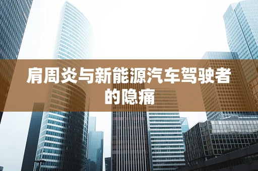 肩周炎与新能源汽车驾驶者的隐痛