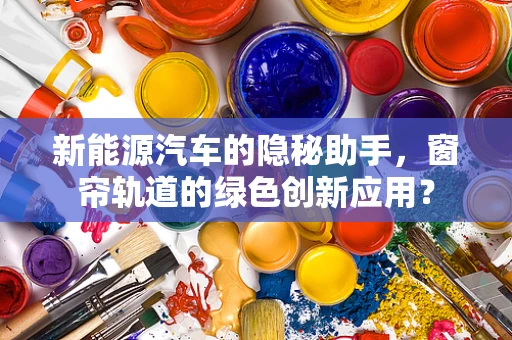 新能源汽车的隐秘助手，窗帘轨道的绿色创新应用？