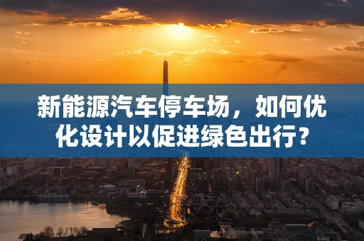 新能源汽车停车场，如何优化设计以促进绿色出行？