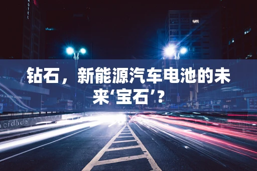钻石，新能源汽车电池的未来‘宝石’？