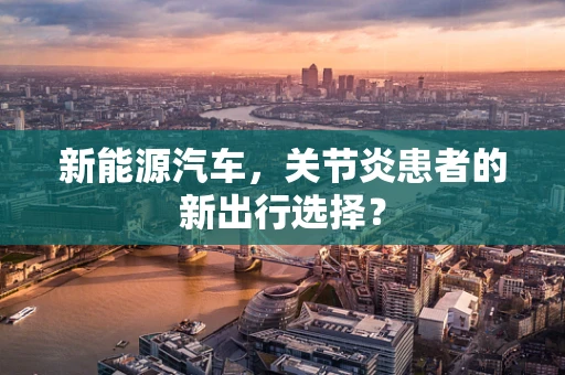 新能源汽车，关节炎患者的新出行选择？