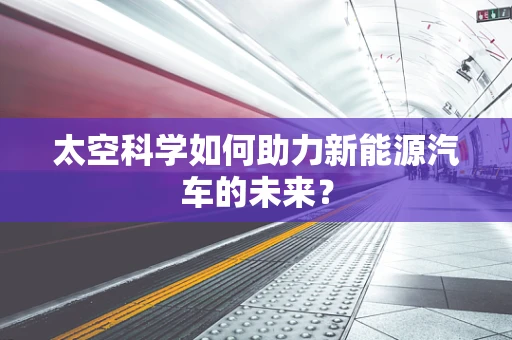 太空科学如何助力新能源汽车的未来？