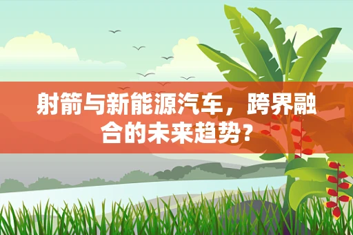 射箭与新能源汽车，跨界融合的未来趋势？