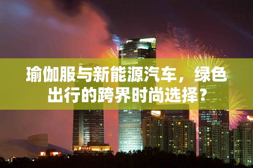 瑜伽服与新能源汽车，绿色出行的跨界时尚选择？