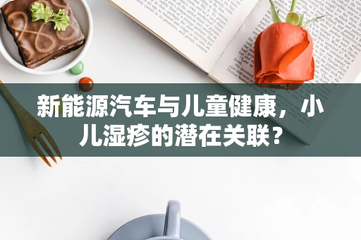 新能源汽车与儿童健康，小儿湿疹的潜在关联？