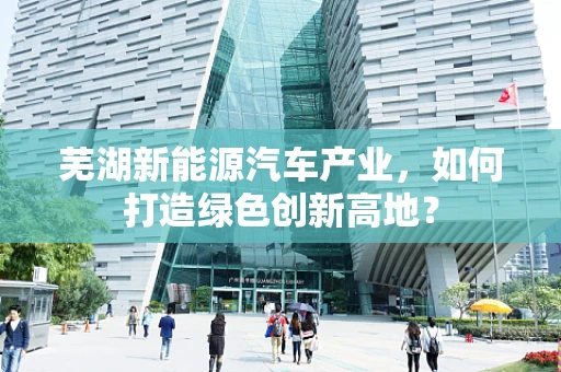 芜湖新能源汽车产业，如何打造绿色创新高地？