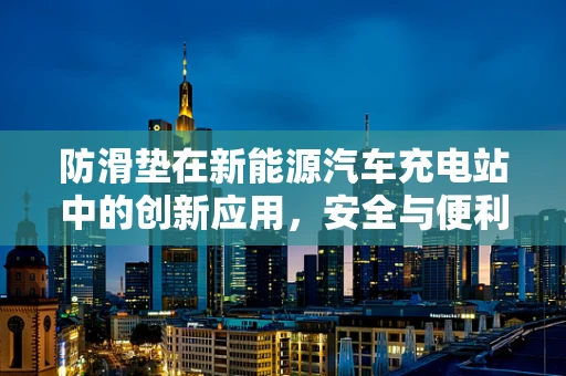 防滑垫在新能源汽车充电站中的创新应用，安全与便利的双重提升？