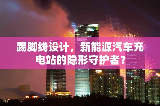 踢脚线设计，新能源汽车充电站的隐形守护者？