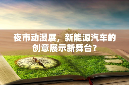 夜市动漫展，新能源汽车的创意展示新舞台？