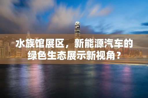 水族馆展区，新能源汽车的绿色生态展示新视角？
