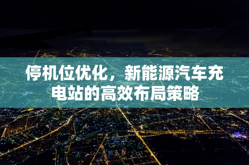 停机位优化，新能源汽车充电站的高效布局策略