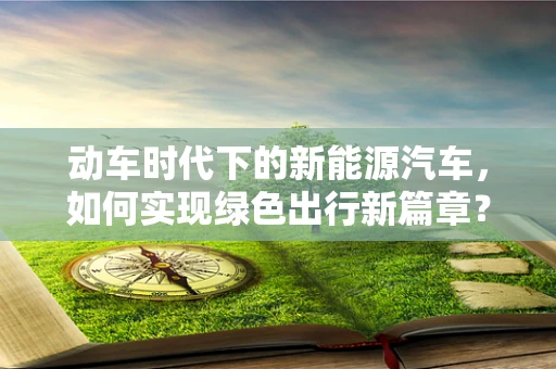 动车时代下的新能源汽车，如何实现绿色出行新篇章？