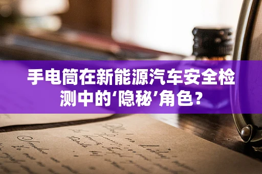手电筒在新能源汽车安全检测中的‘隐秘’角色？