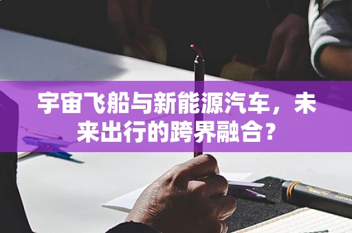 宇宙飞船与新能源汽车，未来出行的跨界融合？