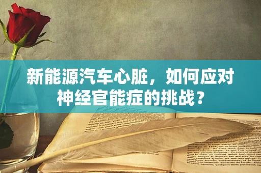 新能源汽车心脏，如何应对神经官能症的挑战？