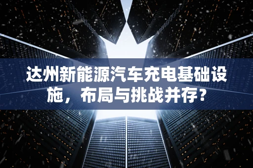 达州新能源汽车充电基础设施，布局与挑战并存？