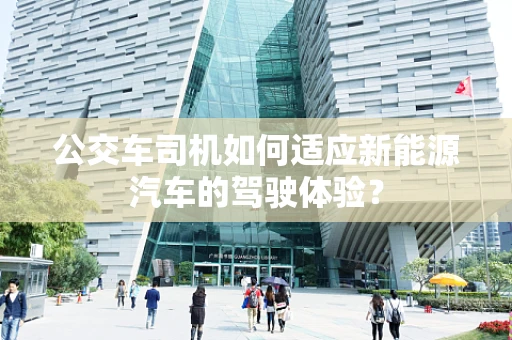 公交车司机如何适应新能源汽车的驾驶体验？