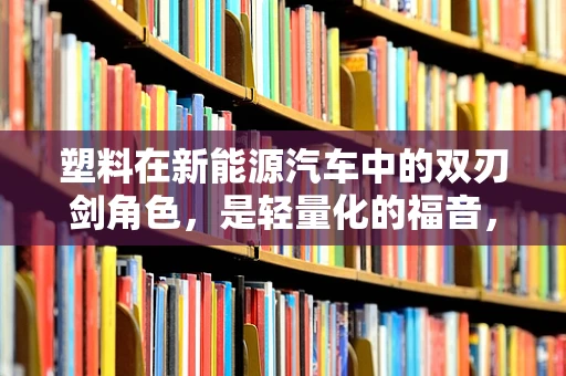 塑料在新能源汽车中的双刃剑角色，是轻量化的福音，还是安全的隐忧？