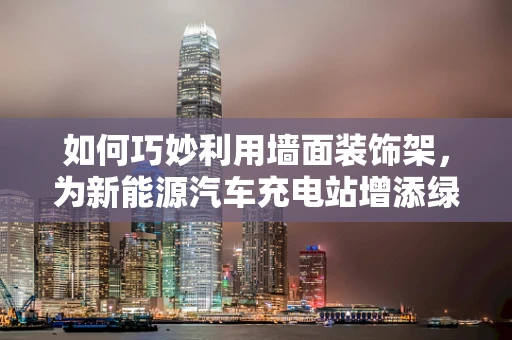 如何巧妙利用墙面装饰架，为新能源汽车充电站增添绿色魅力？