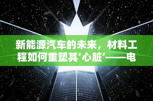 新能源汽车的未来，材料工程如何重塑其‘心脏’——电池？