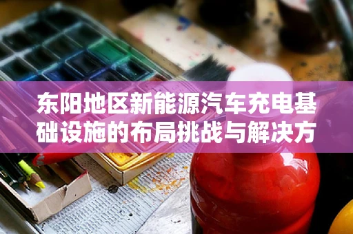 东阳地区新能源汽车充电基础设施的布局挑战与解决方案